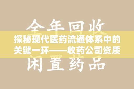 莆田探秘现代医药流通体系中的关键一环——收药公司资质查询与规范管理