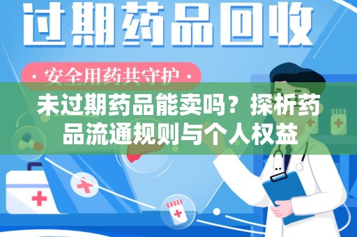 莆田未过期药品能卖吗？探析药品流通规则与个人权益