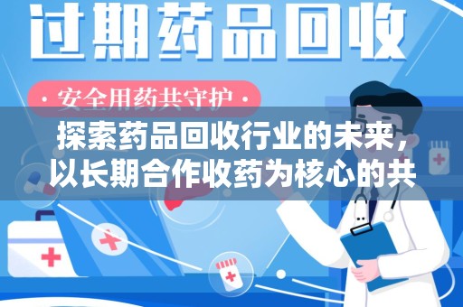莆田探索药品回收行业的未来，以长期合作收药为核心的共赢模式