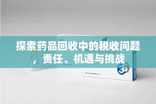 莆田探索药品回收中的税收问题，责任、机遇与挑战
