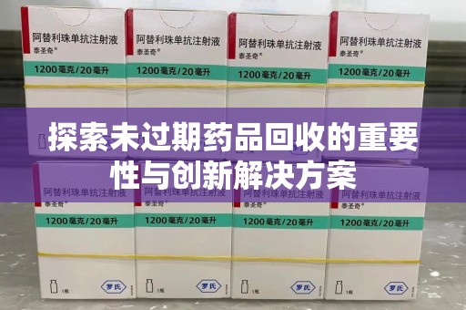 莆田探索未过期药品回收的重要性与创新解决方案