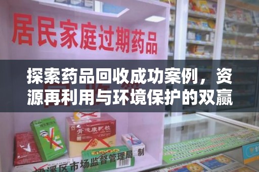 莆田探索药品回收成功案例，资源再利用与环境保护的双赢之路