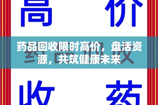莆田药品回收限时高价，盘活资源，共筑健康未来