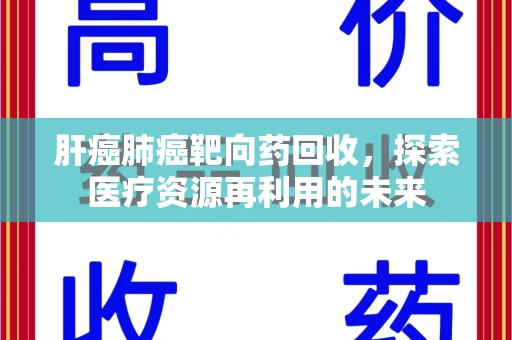 莆田肝癌肺癌靶向药回收，探索医疗资源再利用的未来