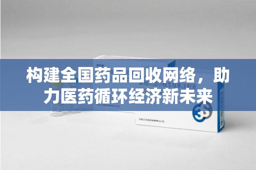 莆田构建全国药品回收网络，助力医药循环经济新未来