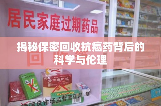 莆田揭秘保密回收抗癌药背后的科学与伦理