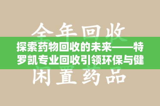 莆田探索药物回收的未来——特罗凯专业回收引领环保与健康的双重革新