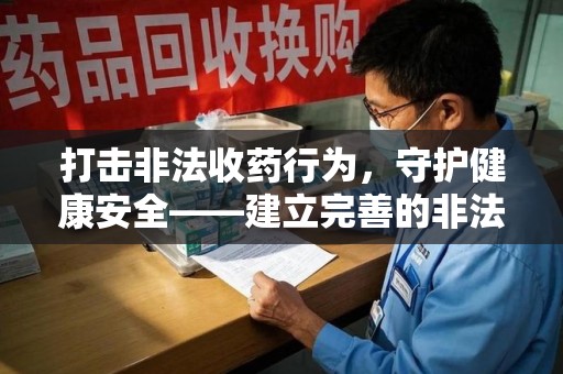 莆田打击非法收药行为，守护健康安全——建立完善的非法收药举报渠道