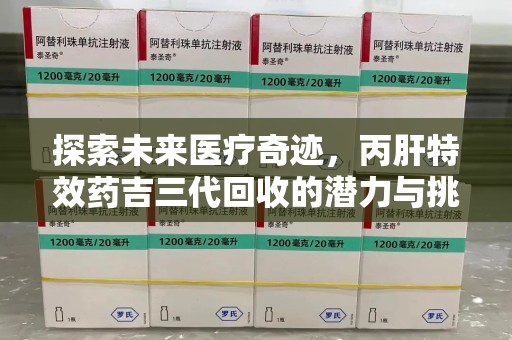 莆田探索未来医疗奇迹，丙肝特效药吉三代回收的潜力与挑战