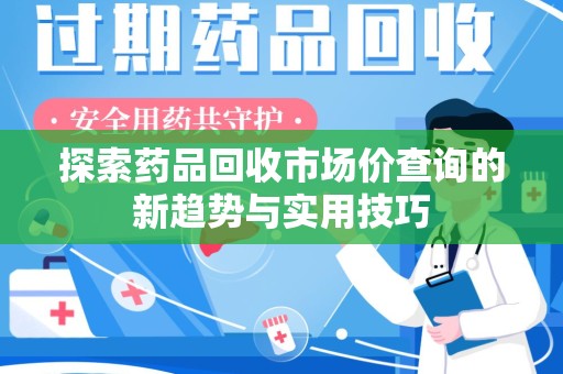 莆田探索药品回收市场价查询的新趋势与实用技巧