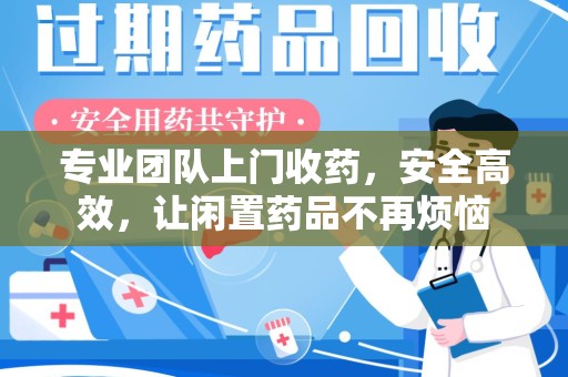 莆田专业团队上门收药，安全高效，让闲置药品不再烦恼