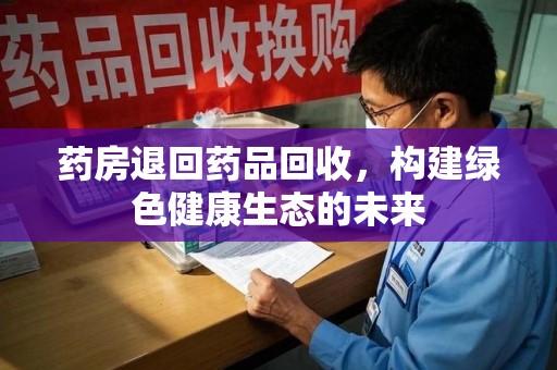 莆田药房退回药品回收，构建绿色健康生态的未来