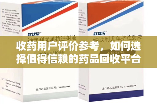 莆田收药用户评价参考，如何选择值得信赖的药品回收平台