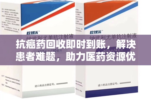 莆田抗癌药回收即时到账，解决患者难题，助力医药资源优化