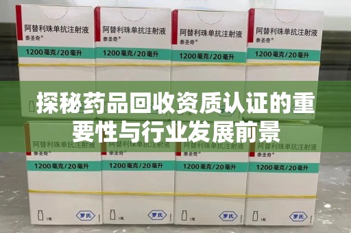 莆田探秘药品回收资质认证的重要性与行业发展前景