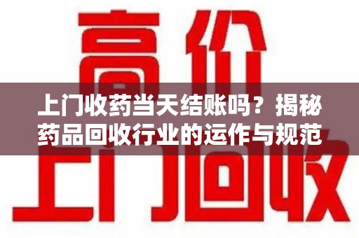 莆田上门收药当天结账吗？揭秘药品回收行业的运作与规范