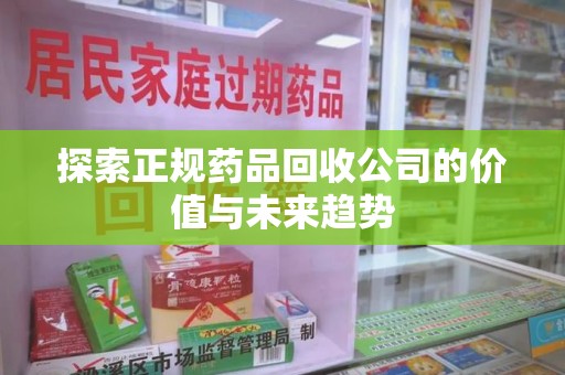 莆田探索正规药品回收公司的价值与未来趋势