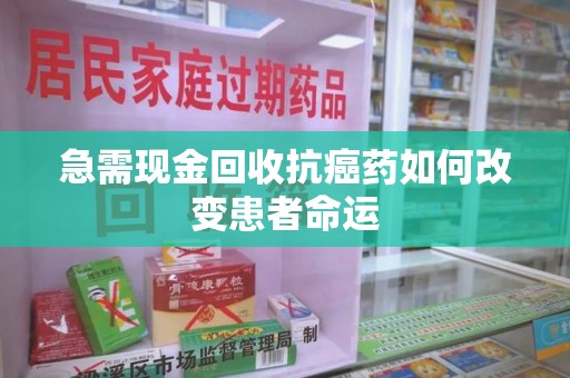 莆田急需现金回收抗癌药如何改变患者命运