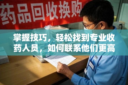 莆田掌握技巧，轻松找到专业收药人员，如何联系他们更高效
