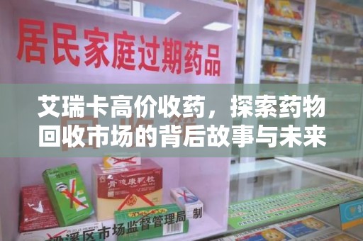 莆田艾瑞卡高价收药，探索药物回收市场的背后故事与未来趋势