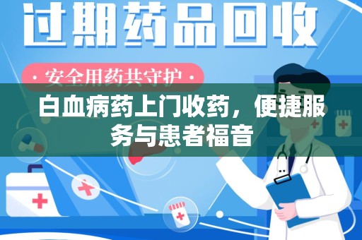 莆田白血病药上门收药，便捷服务与患者福音