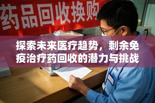 莆田探索未来医疗趋势，剩余免疫治疗药回收的潜力与挑战