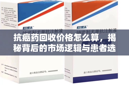 莆田抗癌药回收价格怎么算，揭秘背后的市场逻辑与患者选择