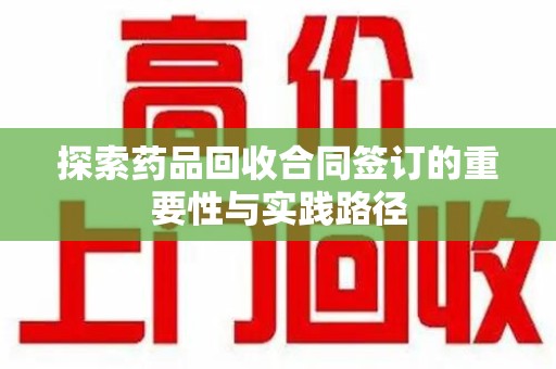莆田探索药品回收合同签订的重要性与实践路径
