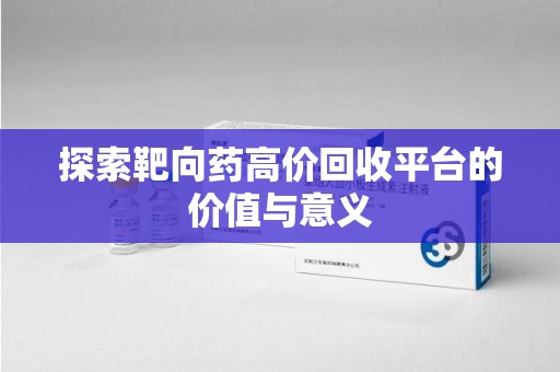 莆田探索靶向药高价回收平台的价值与意义