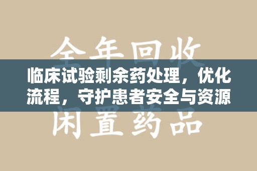 莆田临床试验剩余药处理，优化流程，守护患者安全与资源利用