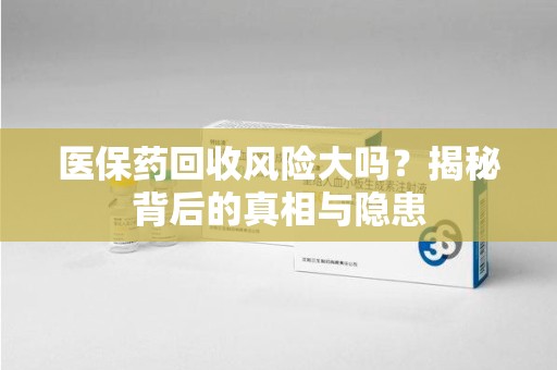 莆田医保药回收风险大吗？揭秘背后的真相与隐患