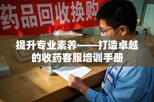 莆田提升专业素养——打造卓越的收药客服培训手册