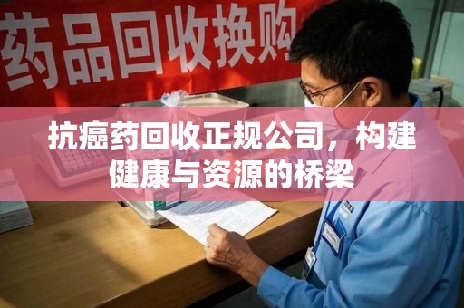 莆田抗癌药回收正规公司，构建健康与资源的桥梁