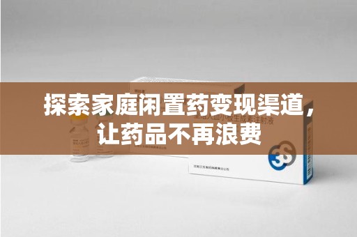 莆田探索家庭闲置药变现渠道，让药品不再浪费