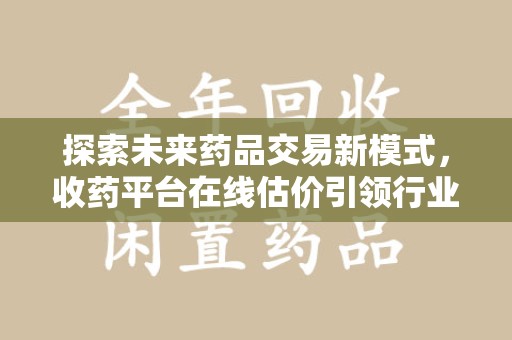 莆田探索未来药品交易新模式，收药平台在线估价引领行业变革