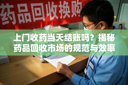 莆田上门收药当天结账吗？揭秘药品回收市场的规范与效率