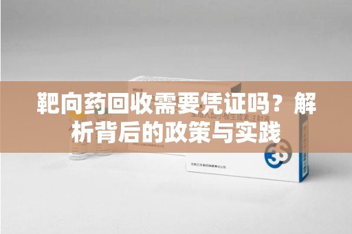 莆田靶向药回收需要凭证吗？解析背后的政策与实践