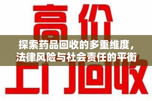 莆田探索药品回收的多重维度，法律风险与社会责任的平衡之道