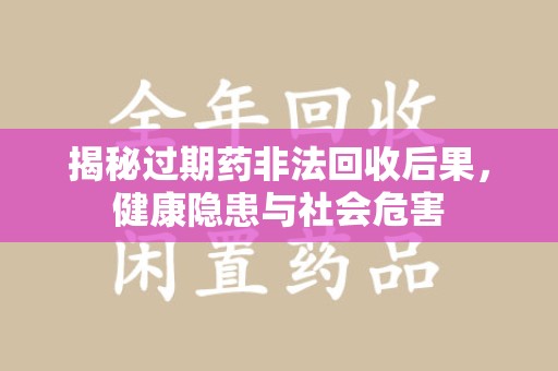 莆田揭秘过期药非法回收后果，健康隐患与社会危害