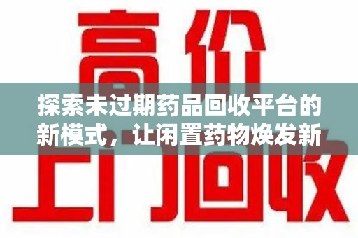 莆田探索未过期药品回收平台的新模式，让闲置药物焕发新生
