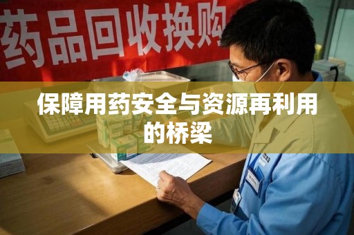 莆田保障用药安全与资源再利用的桥梁