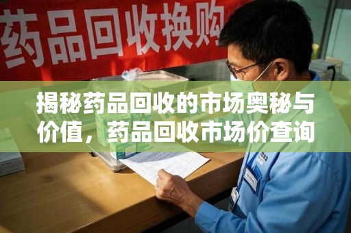 莆田揭秘药品回收的市场奥秘与价值，药品回收市场价查询的新趋势