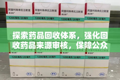 莆田探索药品回收体系，强化回收药品来源审核，保障公众健康