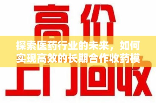 莆田探索医药行业的未来，如何实现高效的长期合作收药模式