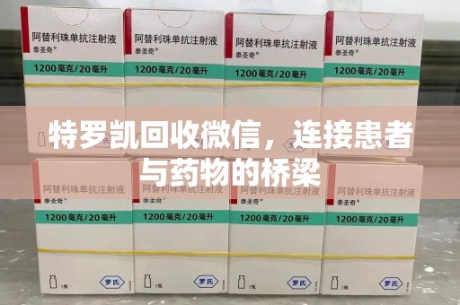 莆田特罗凯回收微信，连接患者与药物的桥梁