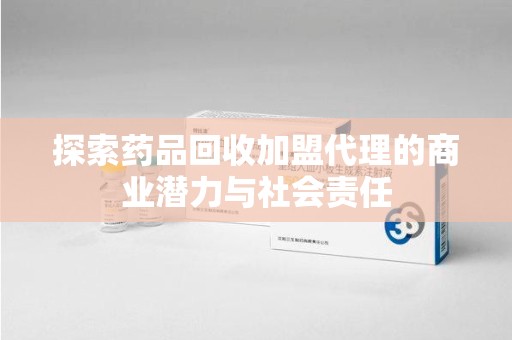 莆田探索药品回收加盟代理的商业潜力与社会责任