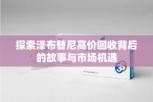莆田探索泽布替尼高价回收背后的故事与市场机遇