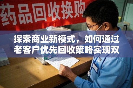 莆田探索商业新模式，如何通过老客户优先回收策略实现双赢