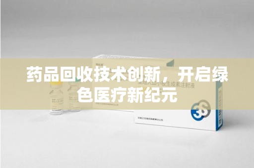 莆田药品回收技术创新，开启绿色医疗新纪元