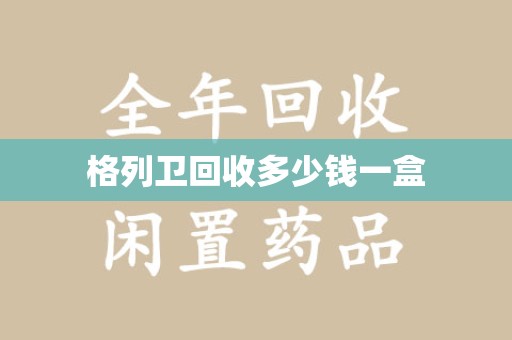 莆田格列卫回收多少钱一盒
